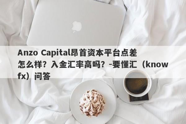 Anzo Capital昂首资本平台点差怎么样？入金汇率高吗？-要懂汇（knowfx）问答-第1张图片-要懂汇圈网