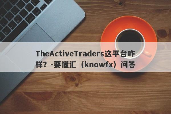 TheActiveTraders这平台咋样？-要懂汇（knowfx）问答-第1张图片-要懂汇圈网