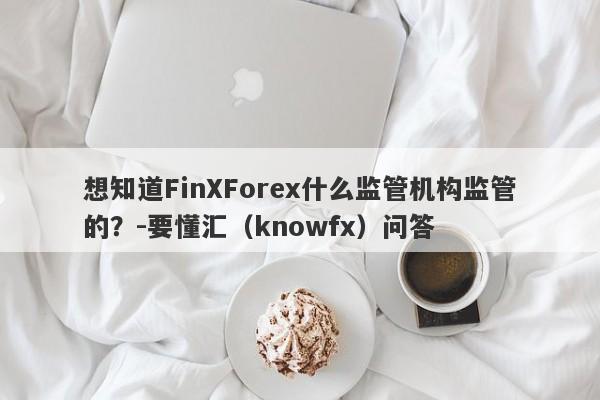 想知道FinXForex什么监管机构监管的？-要懂汇（knowfx）问答-第1张图片-要懂汇圈网