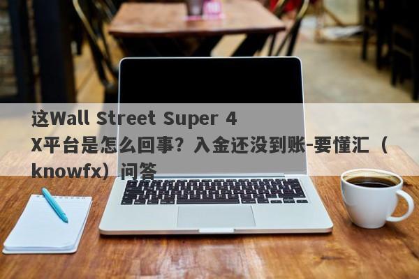 这Wall Street Super 4X平台是怎么回事？入金还没到账-要懂汇（knowfx）问答-第1张图片-要懂汇圈网