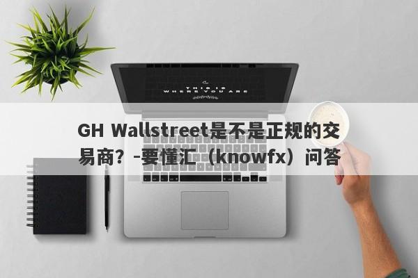 GH Wallstreet是不是正规的交易商？-要懂汇（knowfx）问答-第1张图片-要懂汇圈网