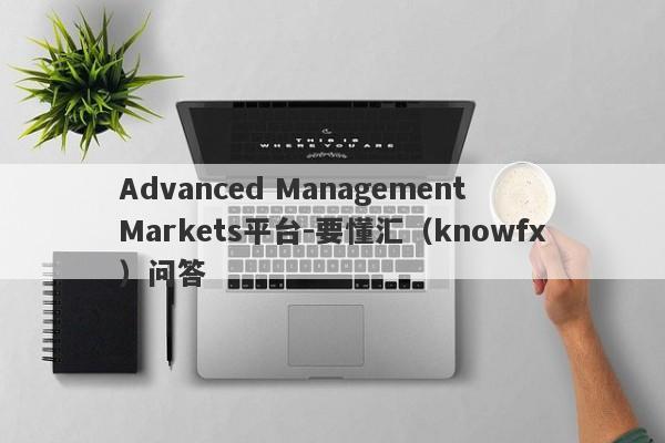 Advanced Management Markets平台-要懂汇（knowfx）问答-第1张图片-要懂汇圈网