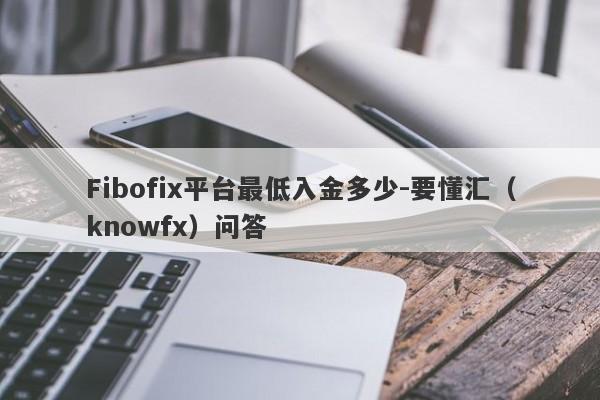 Fibofix平台最低入金多少-要懂汇（knowfx）问答-第1张图片-要懂汇圈网