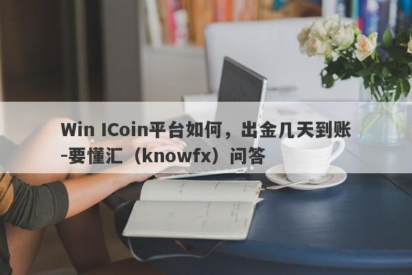 Win ICoin平台如何，出金几天到账-要懂汇（knowfx）问答-第1张图片-要懂汇圈网