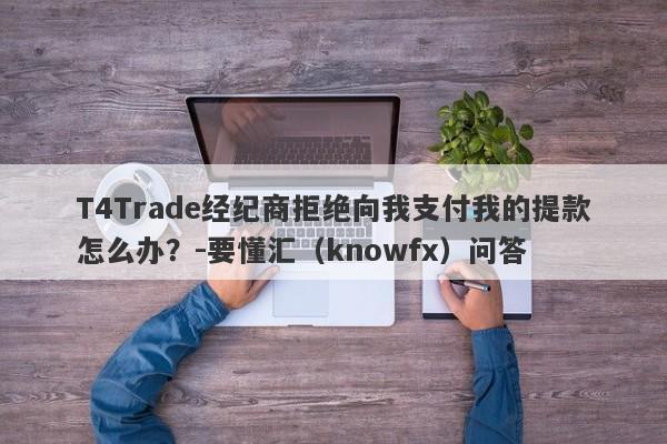 T4Trade经纪商拒绝向我支付我的提款怎么办？-要懂汇（knowfx）问答-第1张图片-要懂汇圈网