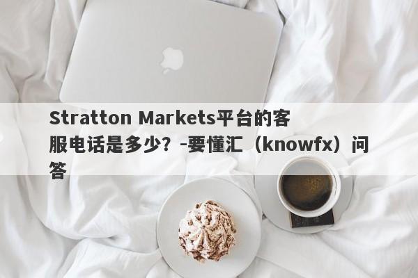 Stratton Markets平台的客服电话是多少？-要懂汇（knowfx）问答-第1张图片-要懂汇圈网