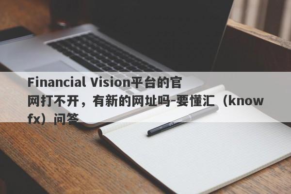 Financial Vision平台的官网打不开，有新的网址吗-要懂汇（knowfx）问答-第1张图片-要懂汇圈网