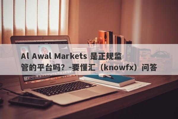 Al Awal Markets 是正规监管的平台吗？-要懂汇（knowfx）问答-第1张图片-要懂汇圈网