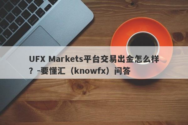 UFX Markets平台交易出金怎么样？-要懂汇（knowfx）问答-第1张图片-要懂汇圈网