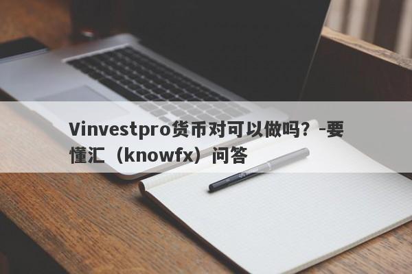 Vinvestpro货币对可以做吗？-要懂汇（knowfx）问答-第1张图片-要懂汇圈网