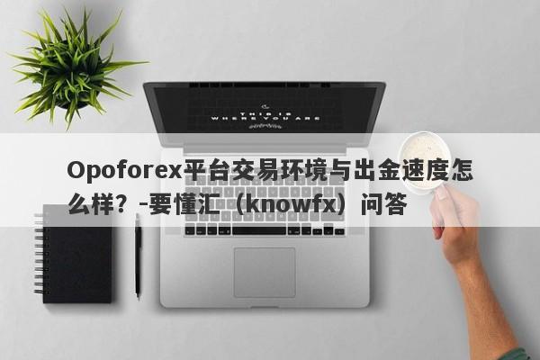 Opoforex平台交易环境与出金速度怎么样？-要懂汇（knowfx）问答-第1张图片-要懂汇圈网