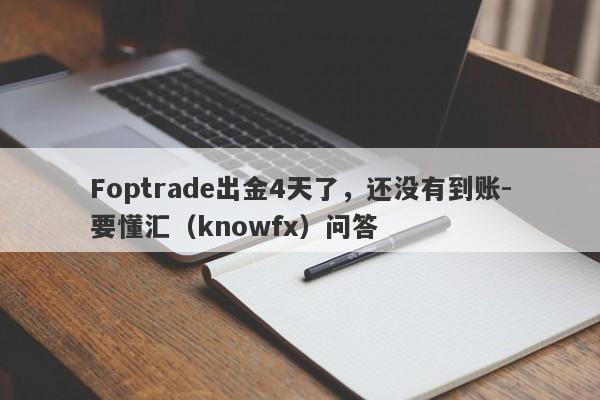 Foptrade出金4天了，还没有到账-要懂汇（knowfx）问答-第1张图片-要懂汇圈网