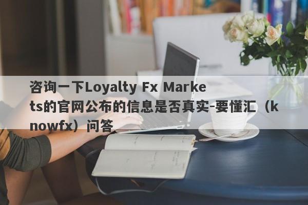 咨询一下Loyalty Fx Markets的官网公布的信息是否真实-要懂汇（knowfx）问答-第1张图片-要懂汇圈网