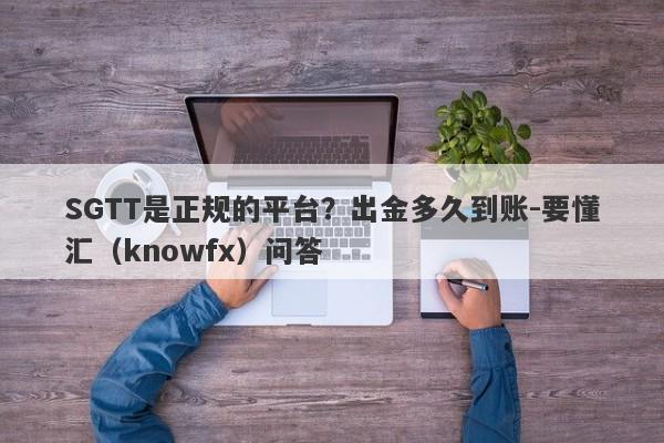 SGTT是正规的平台？出金多久到账-要懂汇（knowfx）问答-第1张图片-要懂汇圈网