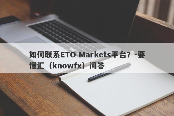 如何联系ETO Markets平台？-要懂汇（knowfx）问答-第1张图片-要懂汇圈网