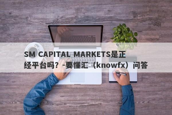 SM CAPITAL MARKETS是正经平台吗？-要懂汇（knowfx）问答-第1张图片-要懂汇圈网