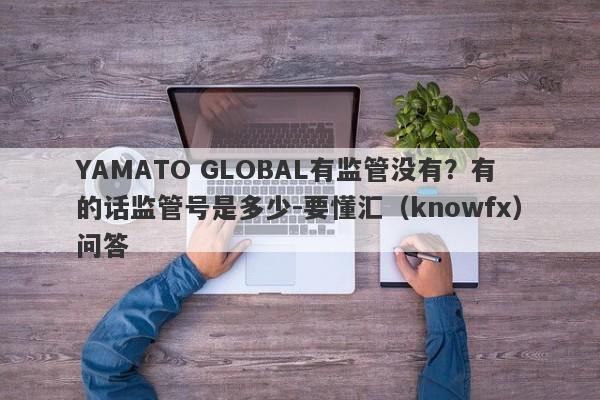 YAMATO GLOBAL有监管没有？有的话监管号是多少-要懂汇（knowfx）问答-第1张图片-要懂汇圈网