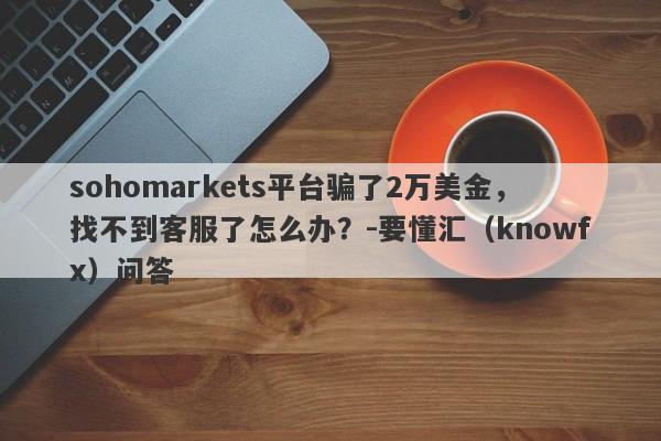 sohomarkets平台骗了2万美金，找不到客服了怎么办？-要懂汇（knowfx）问答-第1张图片-要懂汇圈网