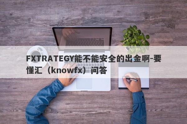 FXTRATEGY能不能安全的出金啊-要懂汇（knowfx）问答-第1张图片-要懂汇圈网