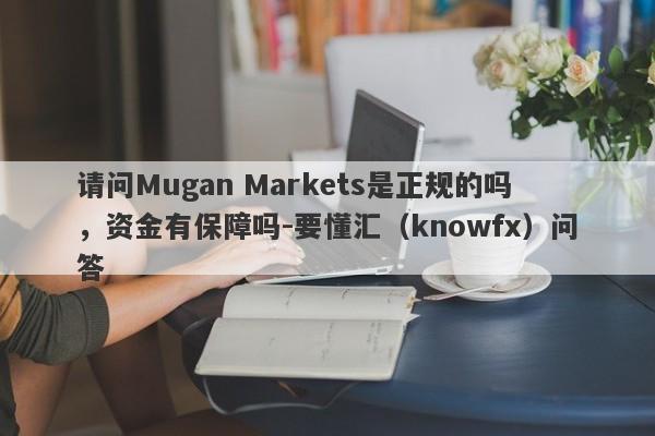 请问Mugan Markets是正规的吗，资金有保障吗-要懂汇（knowfx）问答-第1张图片-要懂汇圈网