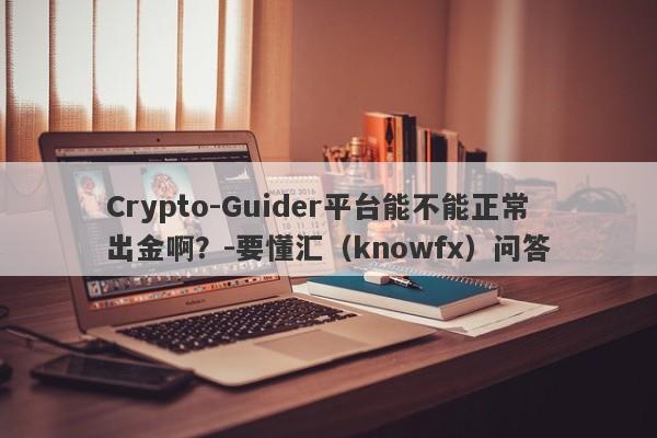 Crypto-Guider平台能不能正常出金啊？-要懂汇（knowfx）问答-第1张图片-要懂汇圈网