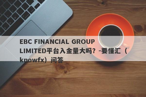 EBC FINANCIAL GROUP LIMITED平台入金量大吗？-要懂汇（knowfx）问答-第1张图片-要懂汇圈网