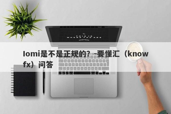 Iomi是不是正规的？-要懂汇（knowfx）问答-第1张图片-要懂汇圈网