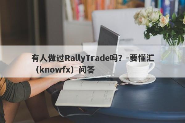 有人做过RallyTrade吗？-要懂汇（knowfx）问答-第1张图片-要懂汇圈网