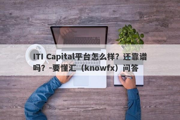 ITI Capital平台怎么样？还靠谱吗？-要懂汇（knowfx）问答-第1张图片-要懂汇圈网