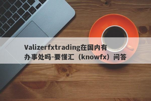 Valizerfxtrading在国内有办事处吗-要懂汇（knowfx）问答-第1张图片-要懂汇圈网