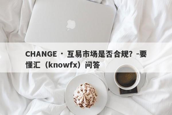 CHANGE · 互易市场是否合规？-要懂汇（knowfx）问答-第1张图片-要懂汇圈网