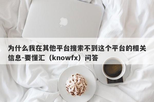 为什么我在其他平台搜索不到这个平台的相关信息-要懂汇（knowfx）问答-第1张图片-要懂汇圈网