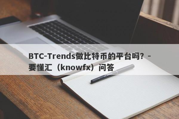 BTC-Trends做比特币的平台吗？-要懂汇（knowfx）问答-第1张图片-要懂汇圈网