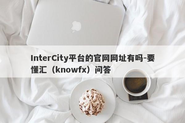 InterCity平台的官网网址有吗-要懂汇（knowfx）问答-第1张图片-要懂汇圈网