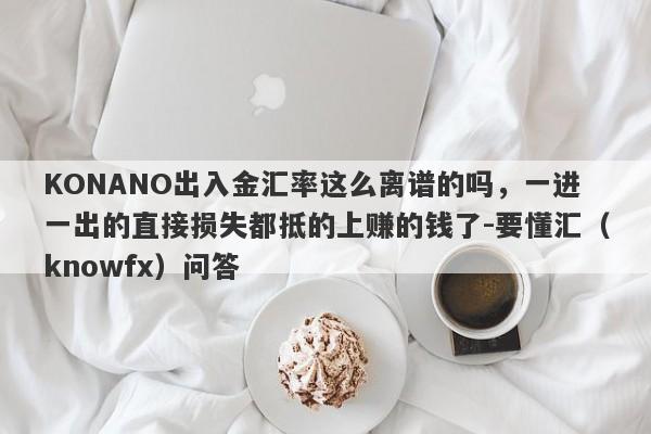 KONANO出入金汇率这么离谱的吗，一进一出的直接损失都抵的上赚的钱了-要懂汇（knowfx）问答-第1张图片-要懂汇圈网