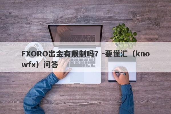 FXORO出金有限制吗？-要懂汇（knowfx）问答-第1张图片-要懂汇圈网