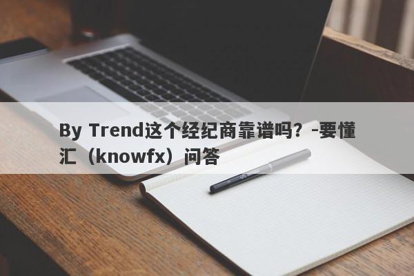 By Trend这个经纪商靠谱吗？-要懂汇（knowfx）问答-第1张图片-要懂汇圈网