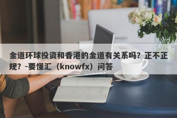 金道环球投资和香港的金道有关系吗？正不正规？-要懂汇（knowfx）问答-第1张图片-要懂汇圈网