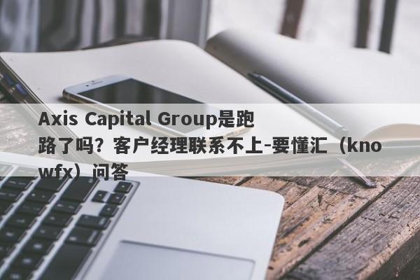 Axis Capital Group是跑路了吗？客户经理联系不上-要懂汇（knowfx）问答-第1张图片-要懂汇圈网