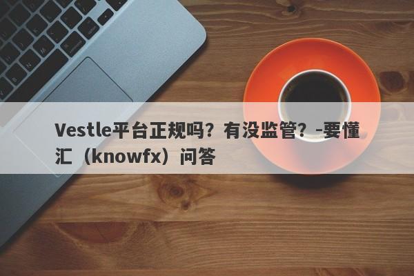 Vestle平台正规吗？有没监管？-要懂汇（knowfx）问答-第1张图片-要懂汇圈网