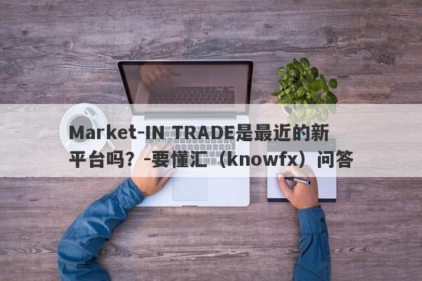 Market-IN TRADE是最近的新平台吗？-要懂汇（knowfx）问答-第1张图片-要懂汇圈网