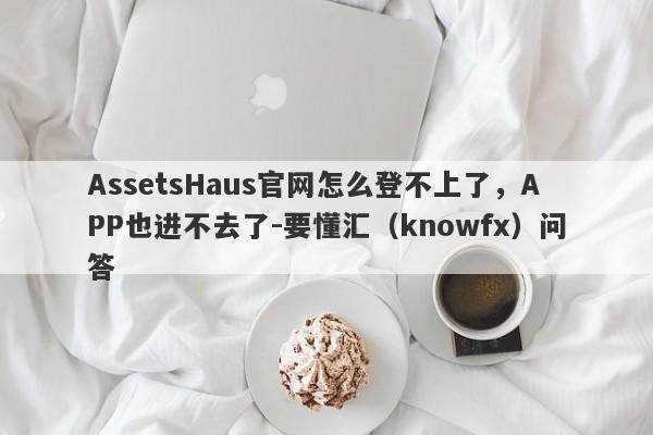 AssetsHaus官网怎么登不上了，APP也进不去了-要懂汇（knowfx）问答-第1张图片-要懂汇圈网