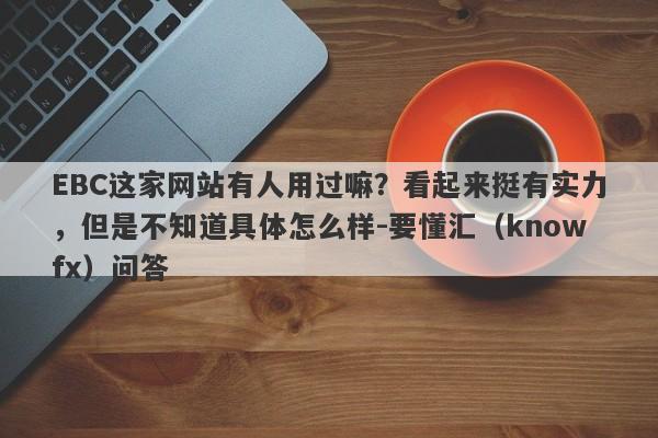 EBC这家网站有人用过嘛？看起来挺有实力，但是不知道具体怎么样-要懂汇（knowfx）问答-第1张图片-要懂汇圈网