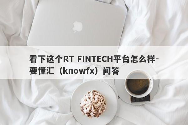 看下这个RT FINTECH平台怎么样-要懂汇（knowfx）问答-第1张图片-要懂汇圈网