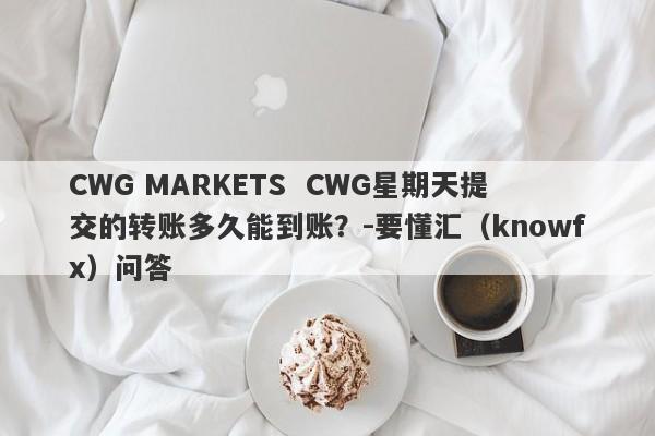 CWG MARKETS  CWG星期天提交的转账多久能到账？-要懂汇（knowfx）问答-第1张图片-要懂汇圈网