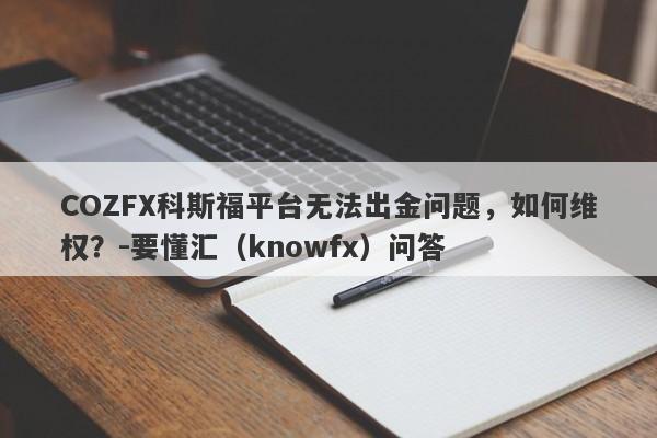 COZFX科斯福平台无法出金问题，如何维权？-要懂汇（knowfx）问答-第1张图片-要懂汇圈网