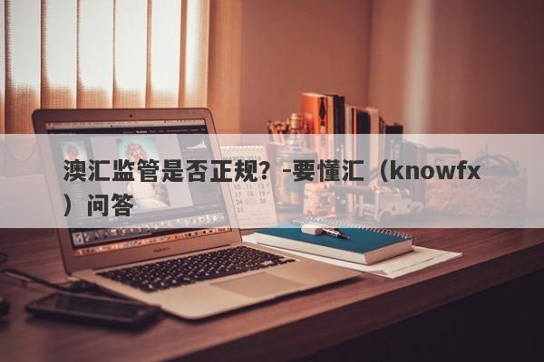 澳汇监管是否正规？-要懂汇（knowfx）问答-第1张图片-要懂汇圈网