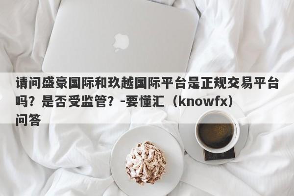 请问盛豪国际和玖越国际平台是正规交易平台吗？是否受监管？-要懂汇（knowfx）问答-第1张图片-要懂汇圈网