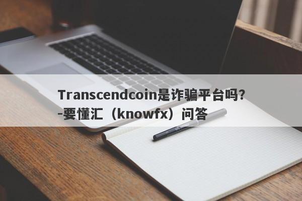 Transcendcoin是诈骗平台吗？-要懂汇（knowfx）问答-第1张图片-要懂汇圈网