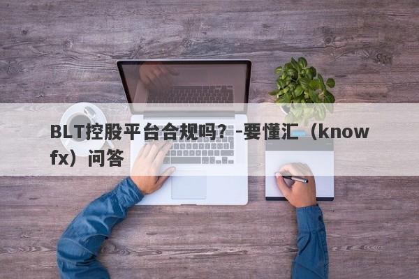 BLT控股平台合规吗？-要懂汇（knowfx）问答-第1张图片-要懂汇圈网